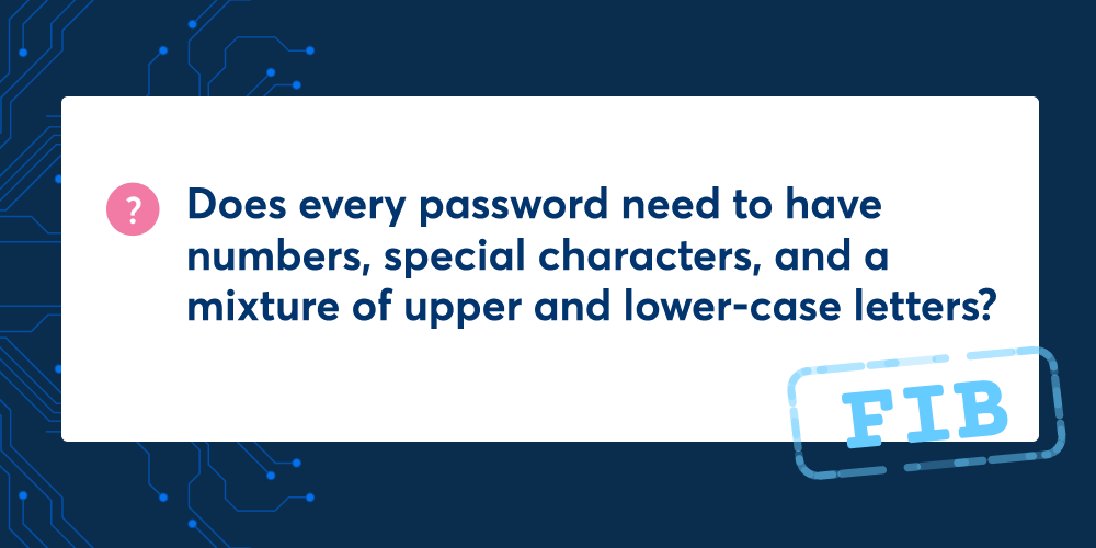 Does every password need to have numbers, special characters, and a mixture of upper and lower-case letters? No, this is a fib.